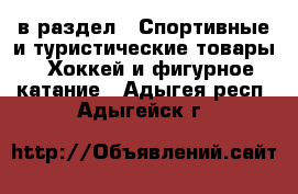  в раздел : Спортивные и туристические товары » Хоккей и фигурное катание . Адыгея респ.,Адыгейск г.